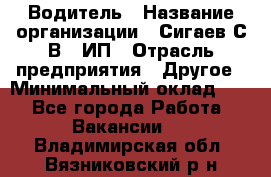 Водитель › Название организации ­ Сигаев С.В,, ИП › Отрасль предприятия ­ Другое › Минимальный оклад ­ 1 - Все города Работа » Вакансии   . Владимирская обл.,Вязниковский р-н